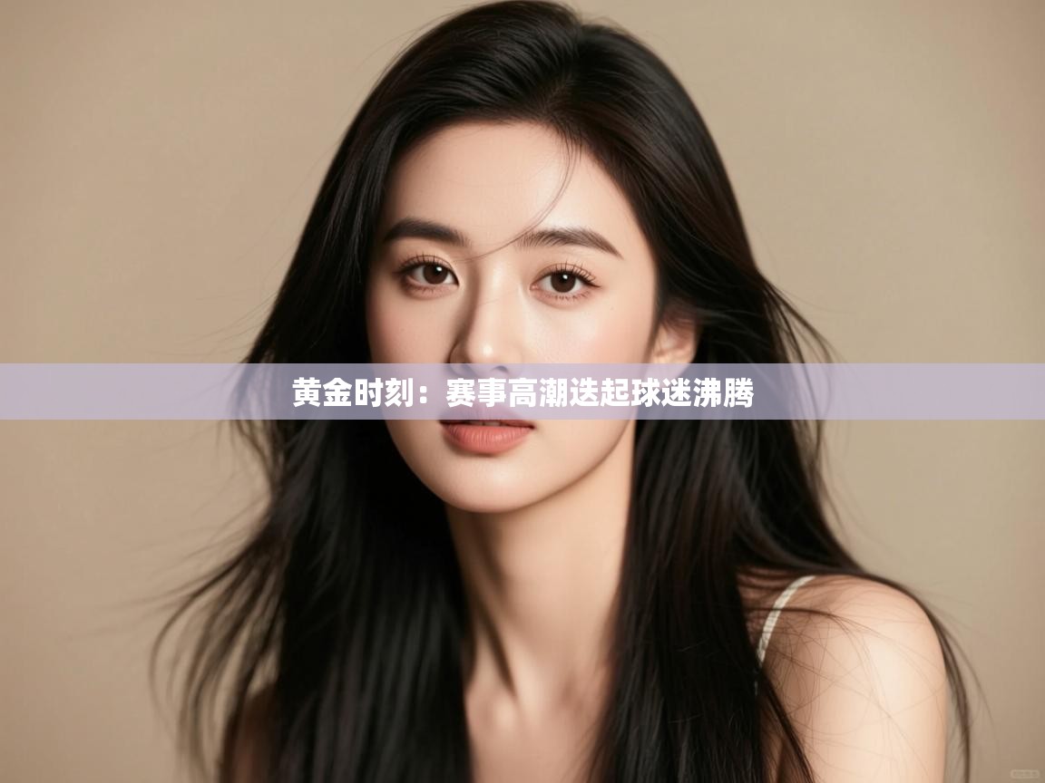 黄金时刻：赛事高潮迭起球迷沸腾  第1张