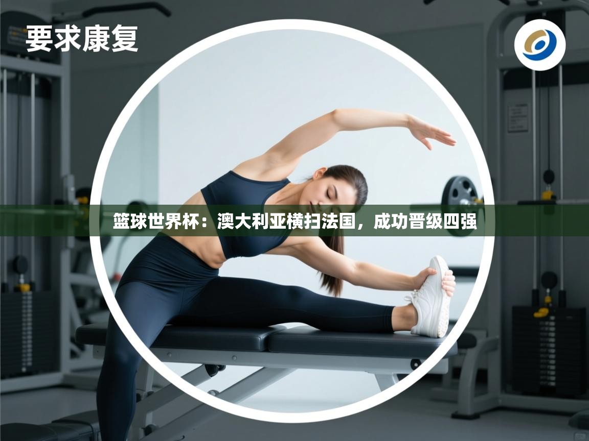 篮球世界杯:澳大利亚横扫法国,成功晋级四强 第1张