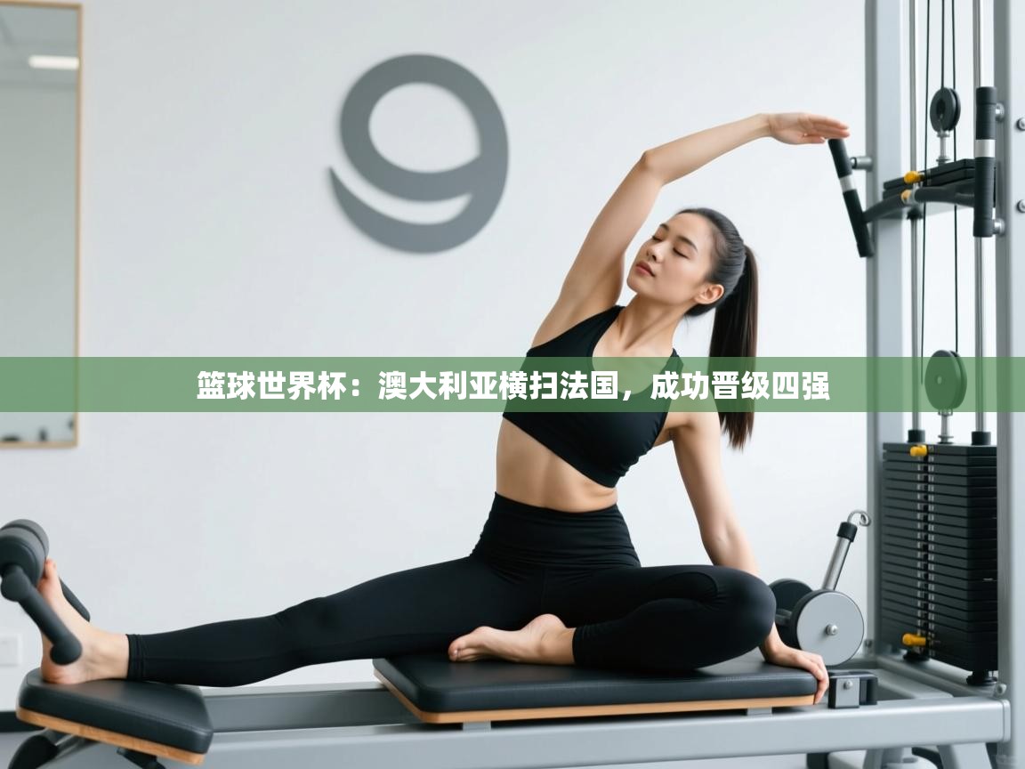 篮球世界杯:澳大利亚横扫法国,成功晋级四强 第2张